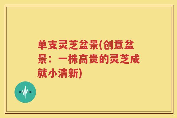 单支灵芝盆景(创意盆景：一株高贵的灵芝成就小清新)