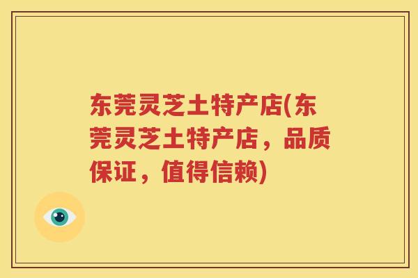 东莞灵芝土特产店(东莞灵芝土特产店，品质保证，值得信赖)