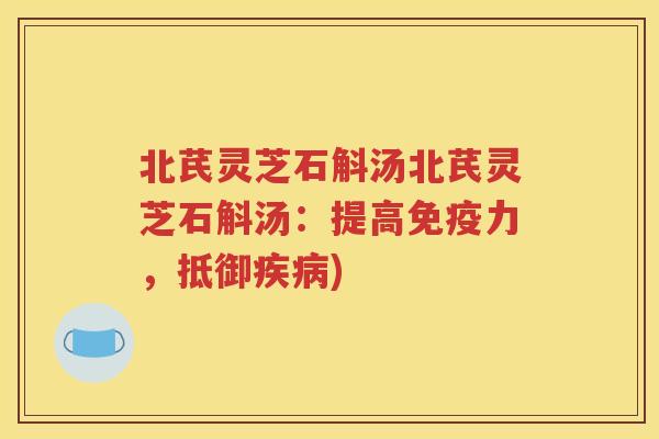 北芪灵芝石斛汤北芪灵芝石斛汤：提高免疫力，抵御疾病)