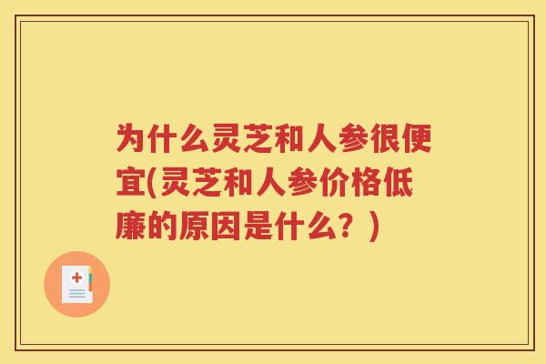 为什么灵芝和人参很便宜(灵芝和人参价格低廉的原因是什么？)