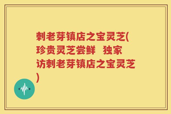 刺老芽镇店之宝灵芝(珍贵灵芝尝鲜  独家访刺老芽镇店之宝灵芝)