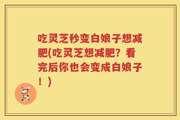 吃灵芝秒变白娘子想减肥(吃灵芝想减肥？看完后你也会变成白娘子！)