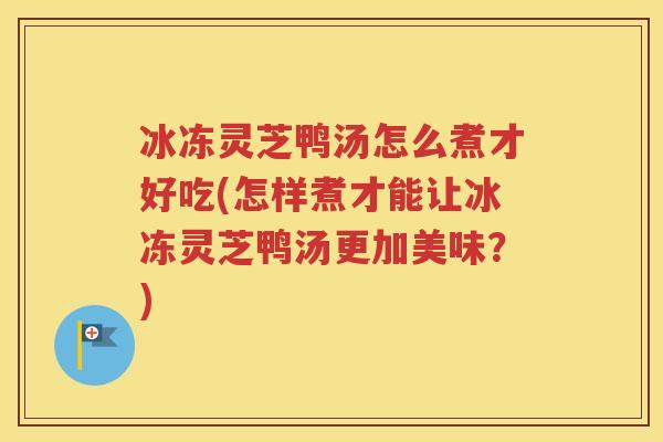 冰冻灵芝鸭汤怎么煮才好吃(怎样煮才能让冰冻灵芝鸭汤更加美味？)