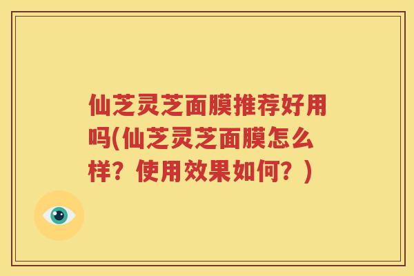 仙芝灵芝面膜推荐好用吗(仙芝灵芝面膜怎么样？使用效果如何？)