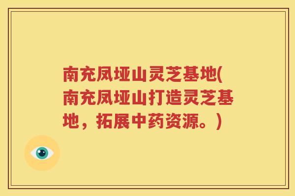 南充凤垭山灵芝基地(南充凤垭山打造灵芝基地，拓展中药资源。)