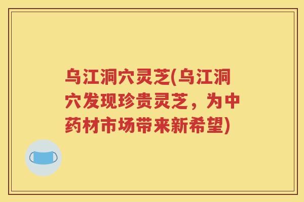 乌江洞穴灵芝(乌江洞穴发现珍贵灵芝，为中药材市场带来新希望)