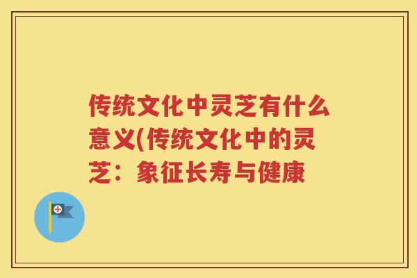 传统文化中灵芝有什么意义(传统文化中的灵芝：象征长寿与健康