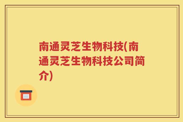 南通灵芝生物科技(南通灵芝生物科技公司简介)