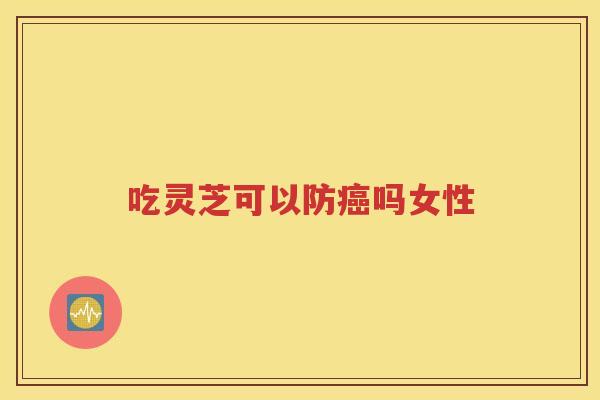 吃灵芝可以防癌吗女性
