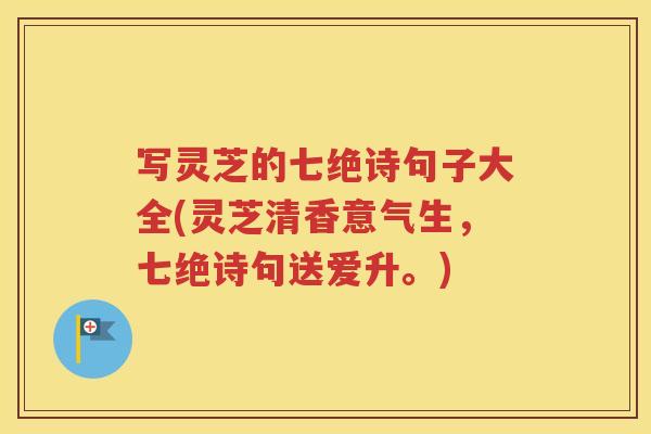 写灵芝的七绝诗句子大全(灵芝清香意气生，七绝诗句送爱升。)
