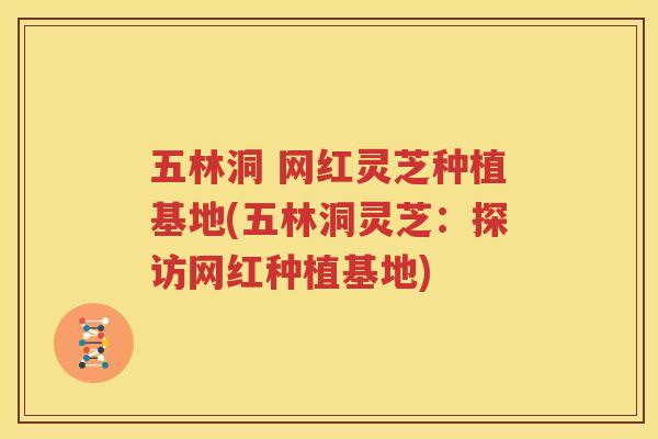五林洞 网红灵芝种植基地(五林洞灵芝：探访网红种植基地)