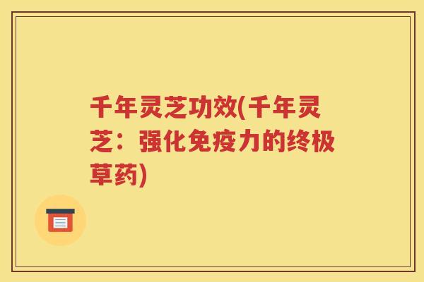 千年灵芝功效(千年灵芝：强化免疫力的终极草药)