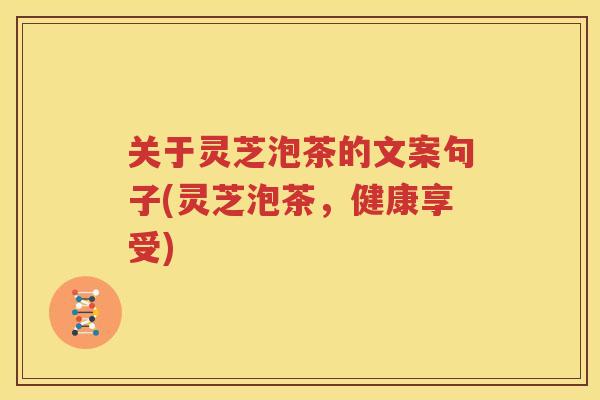 关于灵芝泡茶的文案句子(灵芝泡茶，健康享受)