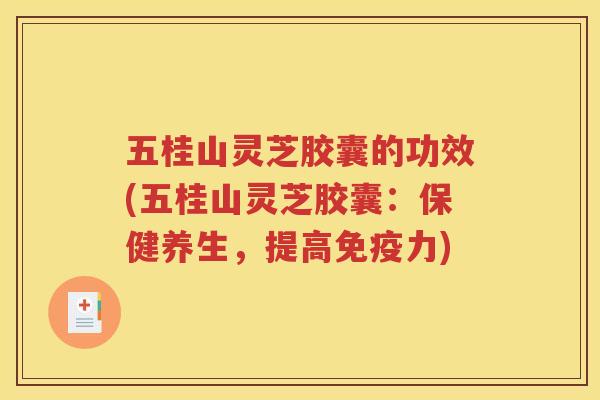五桂山灵芝胶囊的功效(五桂山灵芝胶囊：保健养生，提高免疫力)