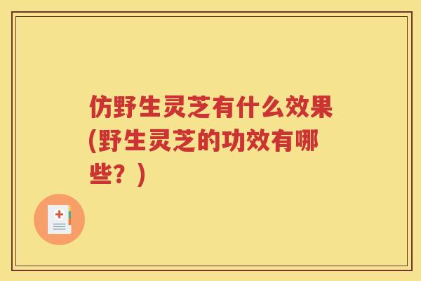 仿野生灵芝有什么效果(野生灵芝的功效有哪些？)