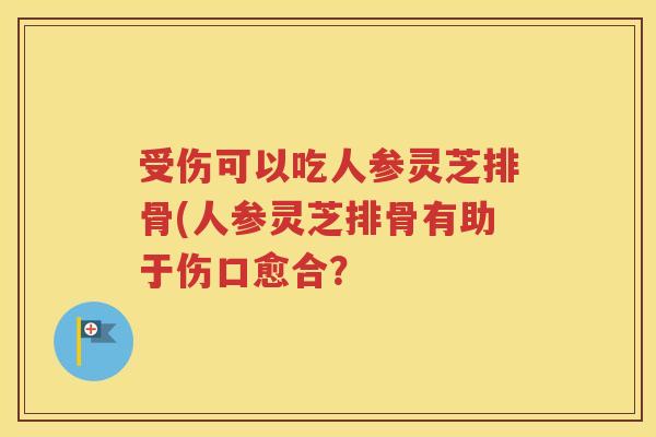受伤可以吃人参灵芝排骨(人参灵芝排骨有助于伤口愈合？