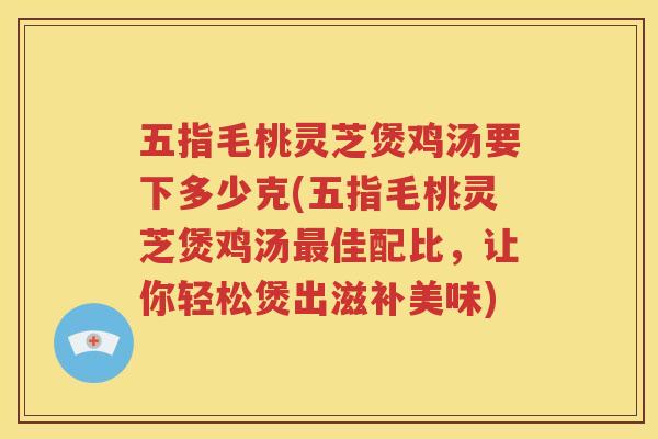 五指毛桃灵芝煲鸡汤要下多少克(五指毛桃灵芝煲鸡汤最佳配比，让你轻松煲出滋补美味)