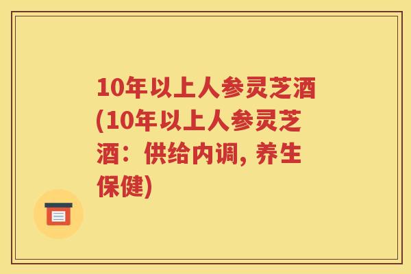 10年以上人参灵芝酒(10年以上人参灵芝酒：供给内调, 养生保健)