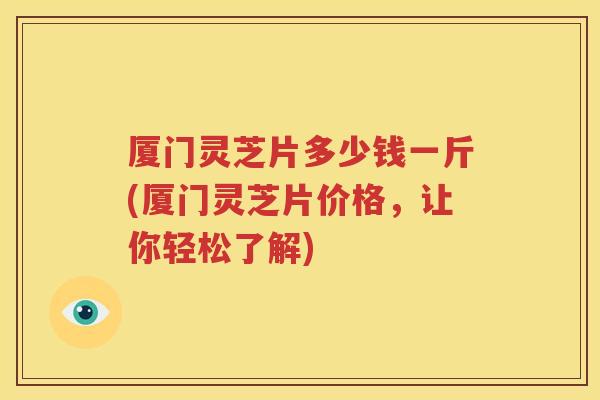 厦门灵芝片多少钱一斤(厦门灵芝片价格，让你轻松了解)