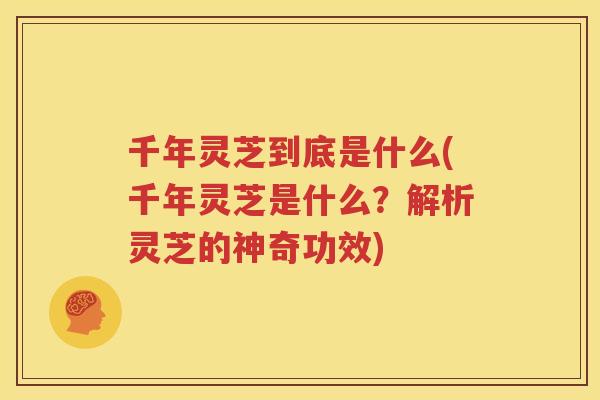 千年灵芝到底是什么(千年灵芝是什么？解析灵芝的神奇功效)