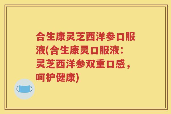 合生康灵芝西洋参口服液(合生康灵口服液：灵芝西洋参双重口感，呵护健康)