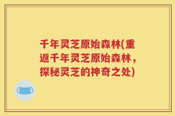 千年灵芝原始森林(重返千年灵芝原始森林，探秘灵芝的神奇之处)