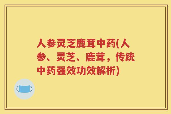 人参灵芝鹿茸中药(人参、灵芝、鹿茸，传统中药强效功效解析)