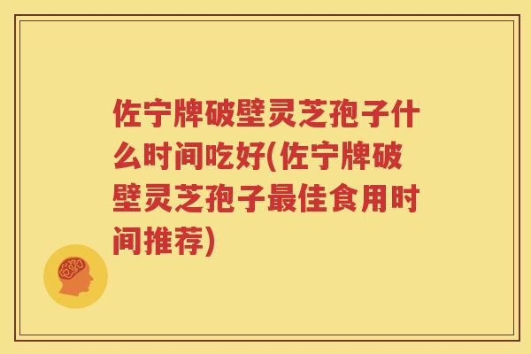 佐宁牌破壁灵芝孢子什么时间吃好(佐宁牌破壁灵芝孢子最佳食用时间推荐)