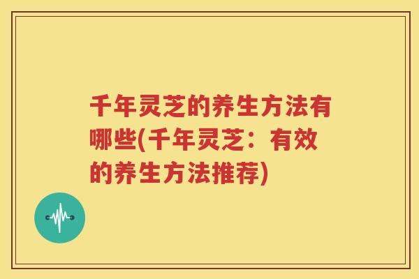 千年灵芝的养生方法有哪些(千年灵芝：有效的养生方法推荐)