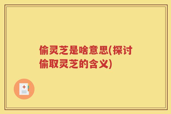 偷灵芝是啥意思(探讨偷取灵芝的含义)