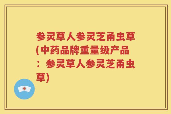 参灵草人参灵芝甬虫草(中药品牌重量级产品：参灵草人参灵芝甬虫草)