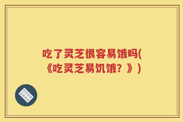 吃了灵芝很容易饿吗(《吃灵芝易饥饿？》)