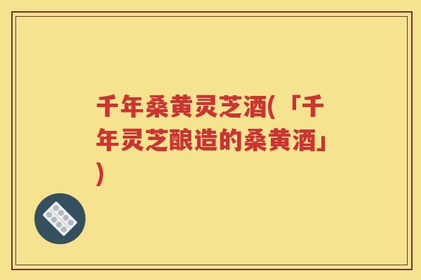 千年桑黄灵芝酒(「千年灵芝酿造的桑黄酒」)