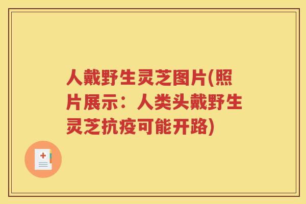 人戴野生灵芝图片(照片展示：人类头戴野生灵芝抗疫可能开路)