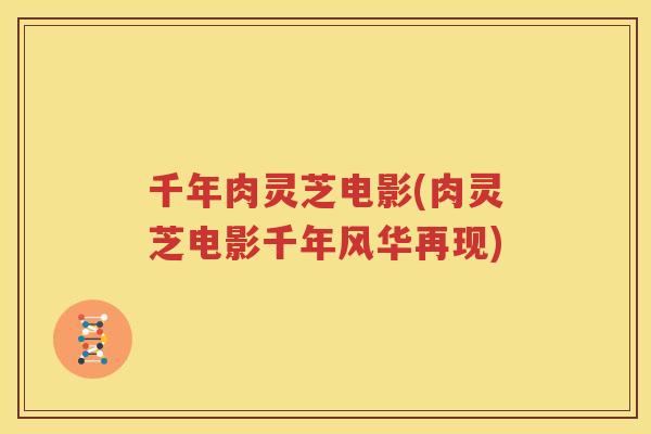 千年肉灵芝电影(肉灵芝电影千年风华再现)