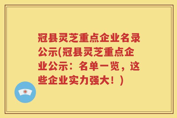 冠县灵芝重点企业名录公示(冠县灵芝重点企业公示：名单一览，这些企业实力强大！)
