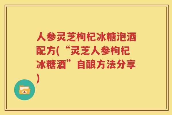 人参灵芝枸杞冰糖泡酒配方(“灵芝人参枸杞冰糖酒”自酿方法分享)