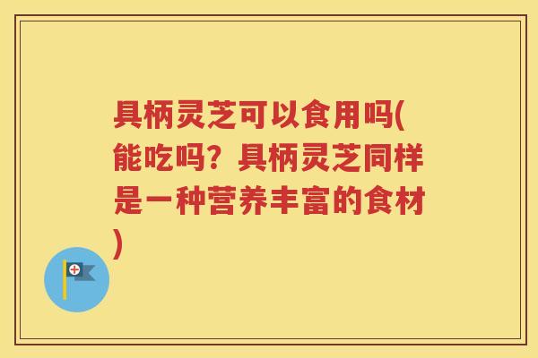 具柄灵芝可以食用吗(能吃吗？具柄灵芝同样是一种营养丰富的食材)