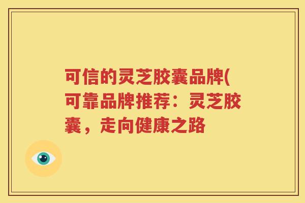 可信的灵芝胶囊品牌(可靠品牌推荐：灵芝胶囊，走向健康之路