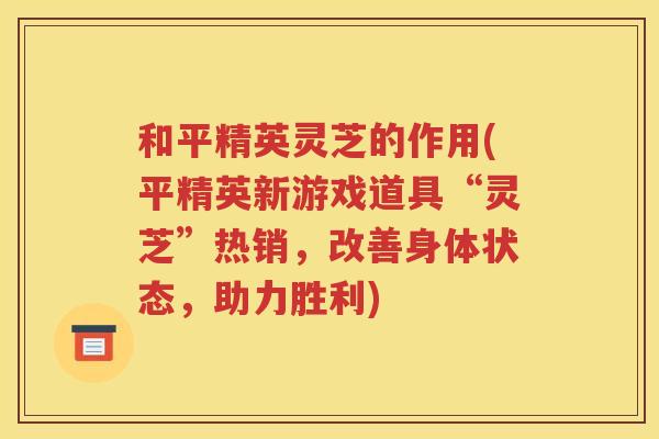 和平精英灵芝的作用(平精英新游戏道具“灵芝”热销，改善身体状态，助力胜利)
