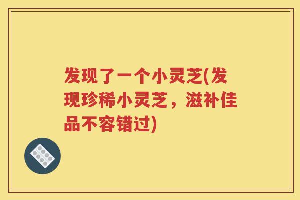 发现了一个小灵芝(发现珍稀小灵芝，滋补佳品不容错过)