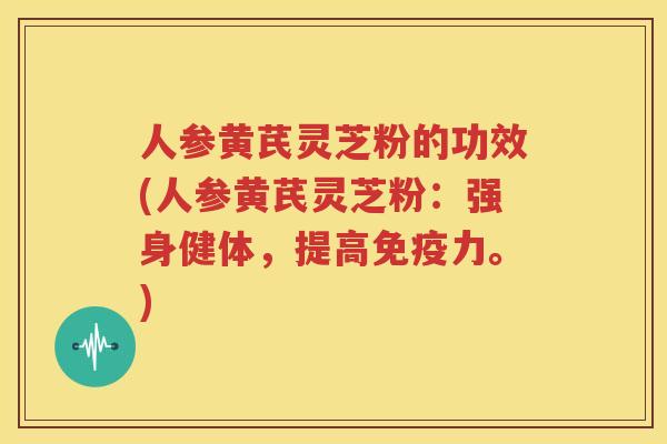 人参黄芪灵芝粉的功效(人参黄芪灵芝粉：强身健体，提高免疫力。)