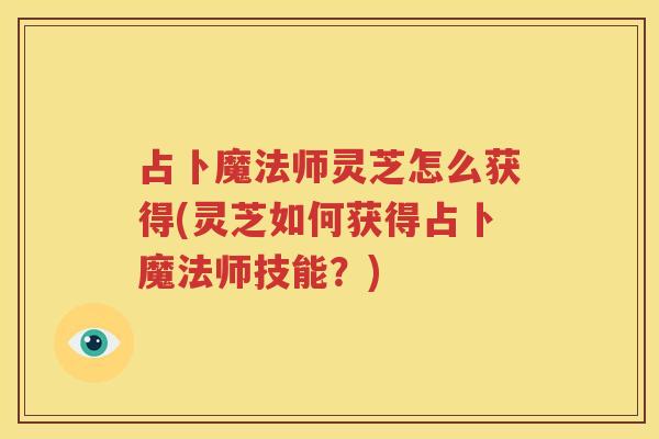 占卜魔法师灵芝怎么获得(灵芝如何获得占卜魔法师技能？)