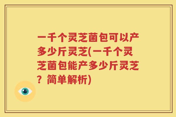 一千个灵芝菌包可以产多少斤灵芝(一千个灵芝菌包能产多少斤灵芝？简单解析)