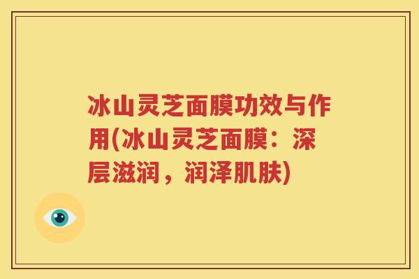 冰山灵芝面膜功效与作用(冰山灵芝面膜：深层滋润，润泽肌肤)