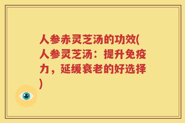 人参赤灵芝汤的功效(人参灵芝汤：提升免疫力，延缓衰老的好选择)
