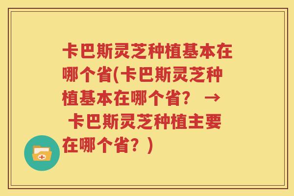 卡巴斯灵芝种植基本在哪个省(卡巴斯灵芝种植基本在哪个省？ → 卡巴斯灵芝种植主要在哪个省？)
