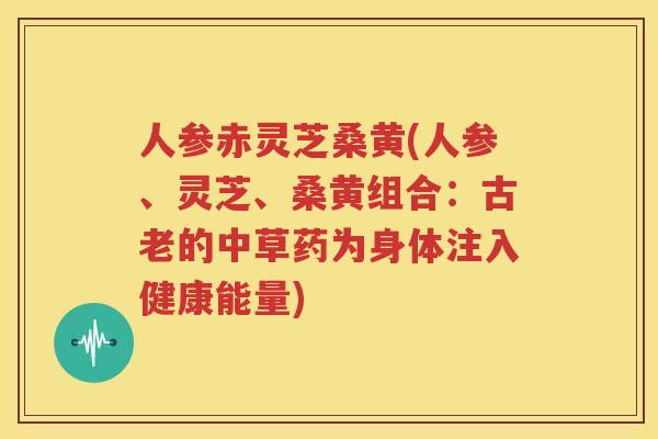 人参赤灵芝桑黄(人参、灵芝、桑黄组合：古老的中草药为身体注入健康能量)