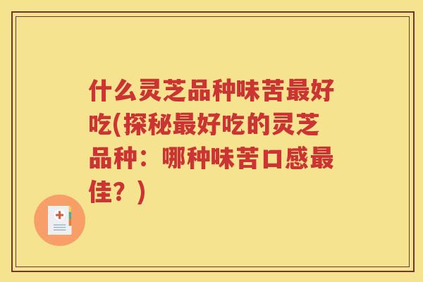 什么灵芝品种味苦最好吃(探秘最好吃的灵芝品种：哪种味苦口感最佳？)