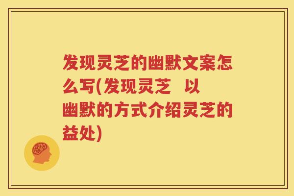 发现灵芝的幽默文案怎么写(发现灵芝  以幽默的方式介绍灵芝的益处)